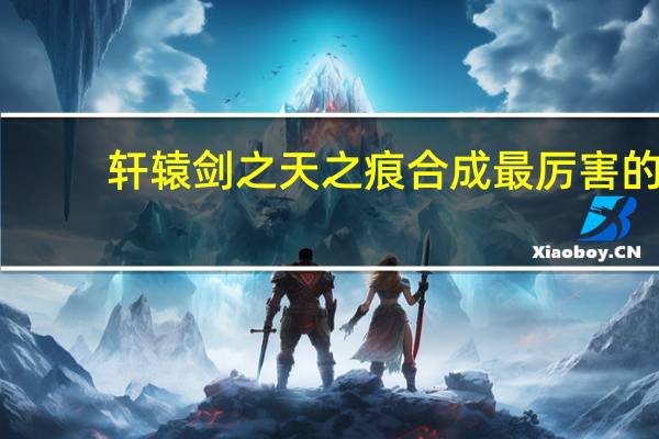 轩辕剑之天之痕合成最厉害的