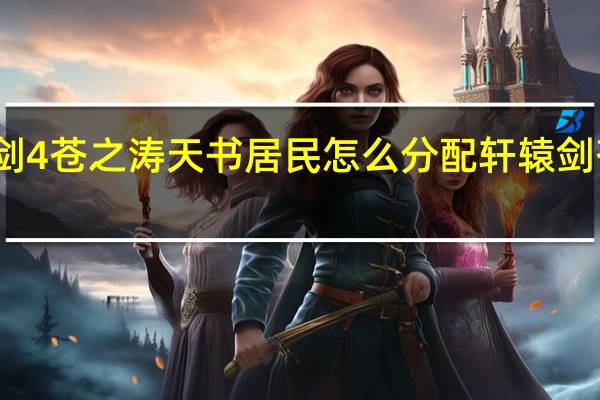 轩辕剑4苍之涛天书居民怎么分配 轩辕剑苍之涛攻略