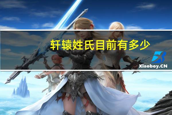 轩辕姓氏目前有多少（轩辕姓氏目前有多少人）