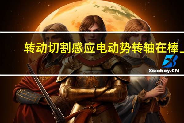 转动切割感应电动势转轴在棒上（转动切割感应电动势）