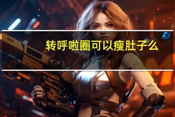 转呼啦圈可以瘦肚子么（转呼啦圈可以瘦肚子）