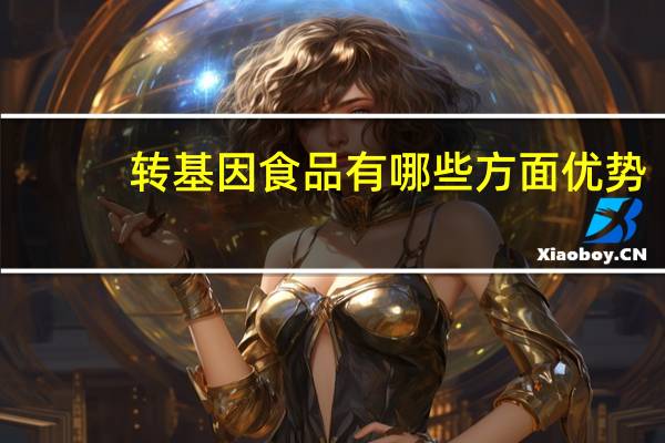 转基因食品有哪些方面优势（转基因产品有哪些）
