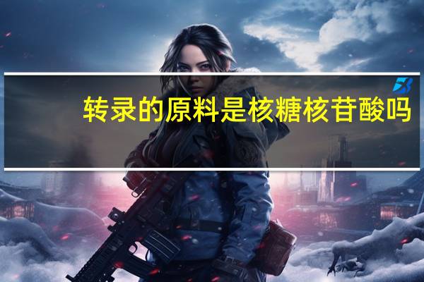 转录的原料是核糖核苷酸吗（转录的原料）