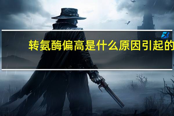 转氨酶偏高是什么原因引起的(转氨酶偏高什么原因)