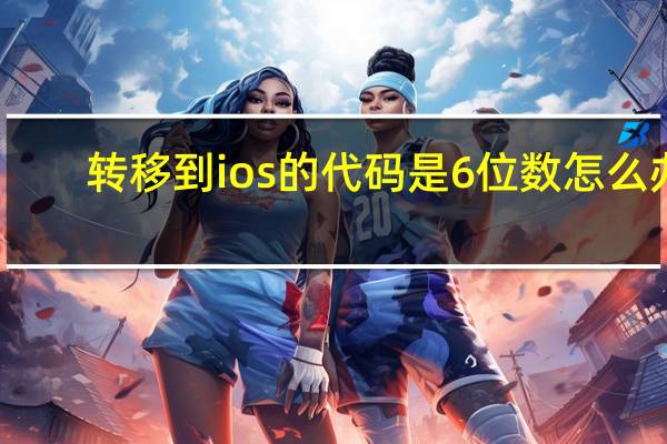 转移到ios的代码是6位数怎么办（转移到ios代码位数不对）