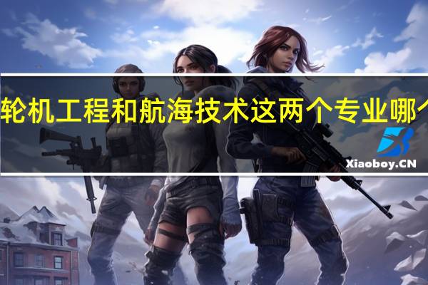 轮机工程和航海技术这两个专业哪个更好