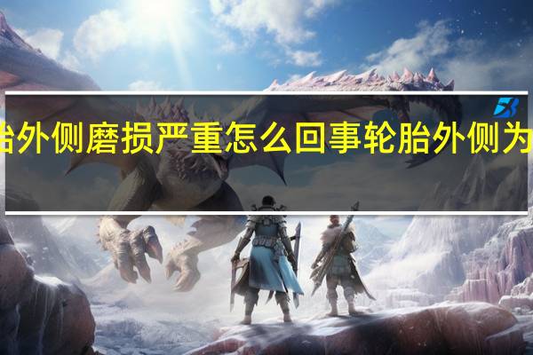 轮胎外侧磨损严重怎么回事 轮胎外侧为什么磨损