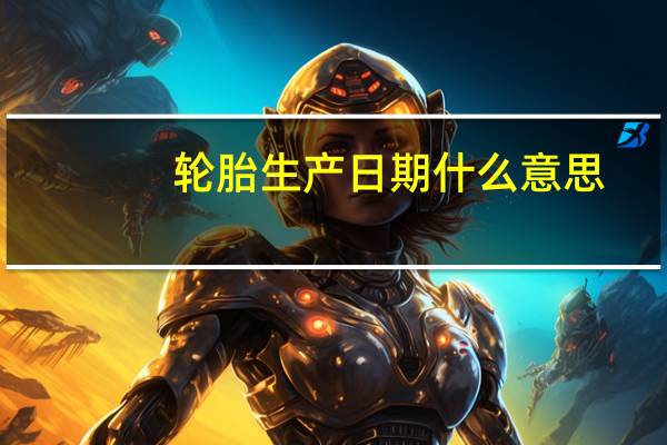 轮胎生产日期什么意思（轮胎生产日期多久内的能买）
