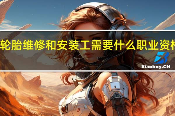 轮胎维修和安装工需要什么职业资格证吗