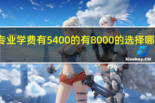 软件工程专业学费有5400的有8000的选择哪儿个大学比较好