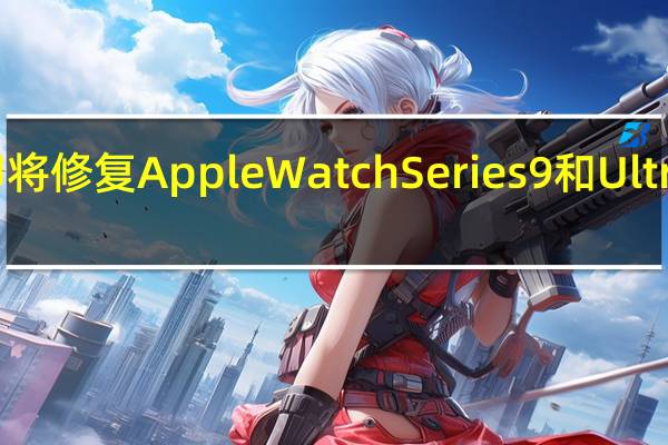 软件更新即将修复AppleWatchSeries9和Ultra2上烦人的错误