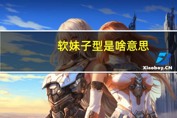 软妹子型是啥意思（软妹子是什么意思）