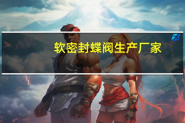 软密封蝶阀生产厂家（软密封蝶阀简介）