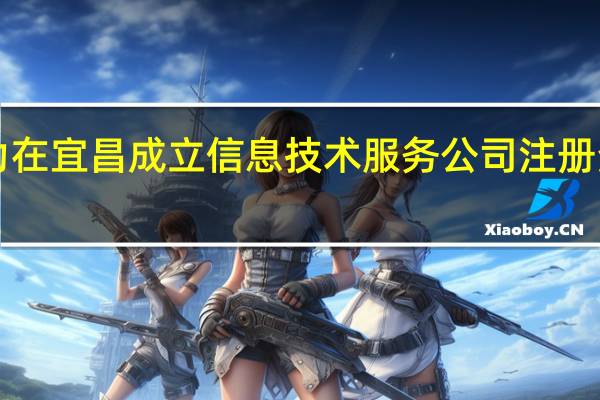 软通动力在宜昌成立信息技术服务公司 注册资本2000万元