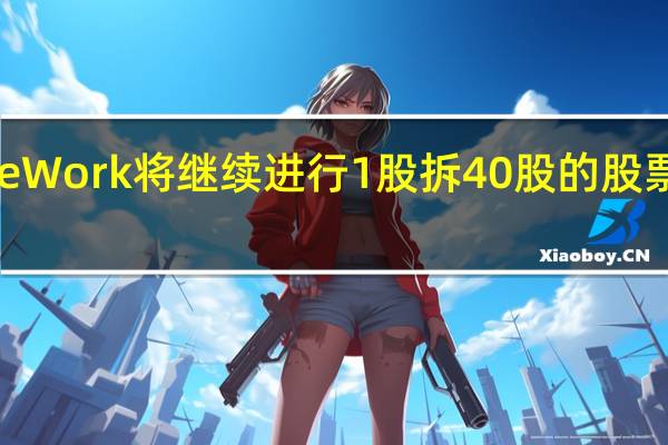 软银投资的共享办公室公司WeWork将继续进行1股拆40股的股票拆分并将于9月1日起实行反向拆股