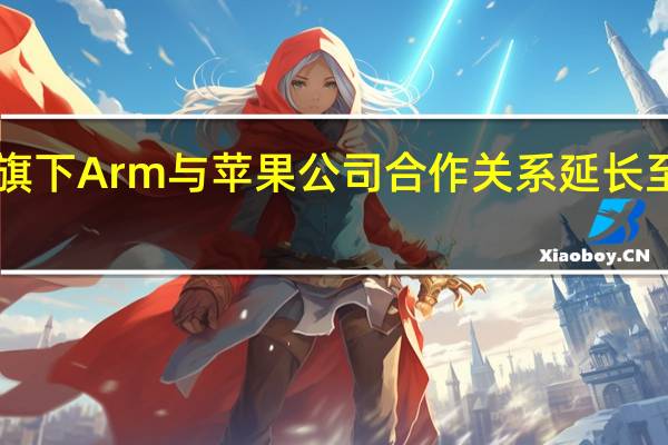 软银旗下Arm与苹果公司合作关系延长至2040年后