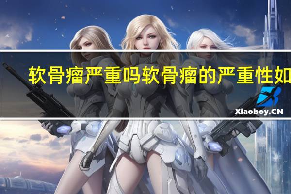 软骨瘤严重吗 软骨瘤的严重性如何？