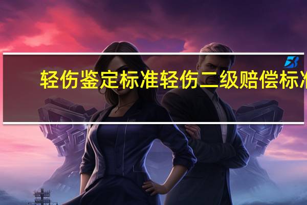 轻伤鉴定标准轻伤二级赔偿标准（轻伤鉴定标准）