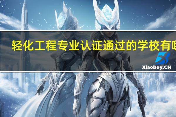 轻化工程专业认证通过的学校有哪些