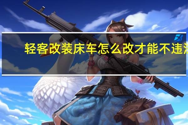 轻客改装床车怎么改才能不违法（轻客改装床车自驾游）
