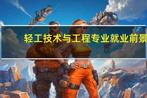 轻工技术与工程专业就业前景