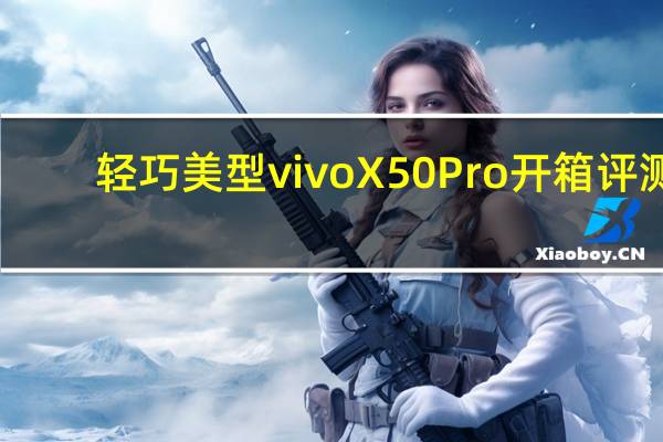 轻巧美型 vivo X50 Pro 开箱评测，微云台防震让您拍照录影两不误