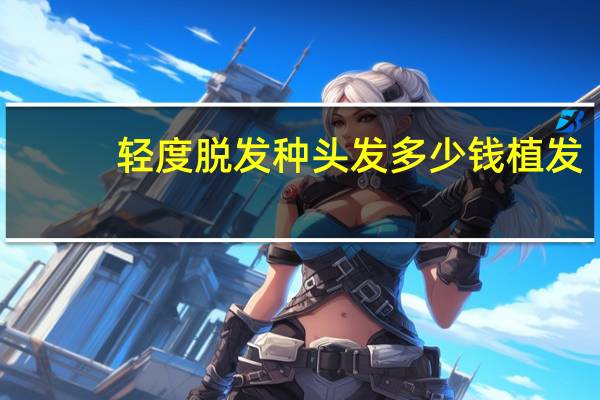 轻度脱发 种头发多少钱 植发的价格大概多少