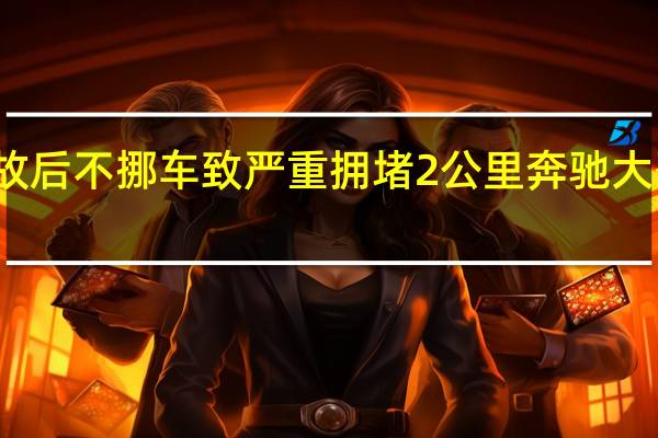 轻微事故后不挪车致严重拥堵2公里 奔驰大哥看不下去了：贴脸输出