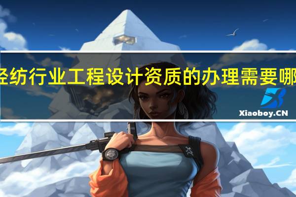 轻纺行业工程设计资质的办理需要哪些要求