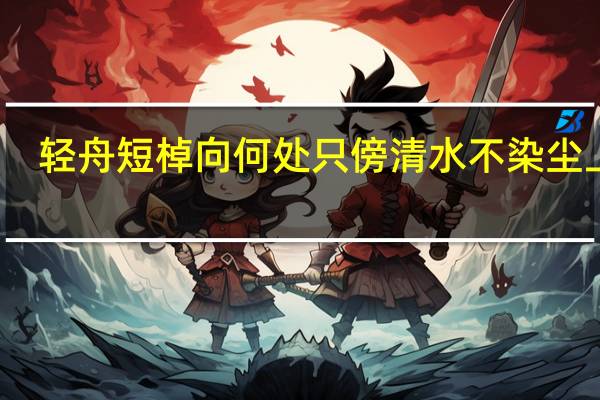 轻舟短棹向何处只傍清水不染尘上联