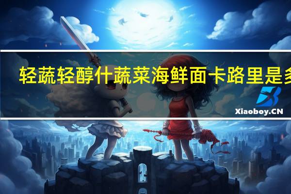 轻蔬 轻醇什蔬菜海鲜面卡路里是多少