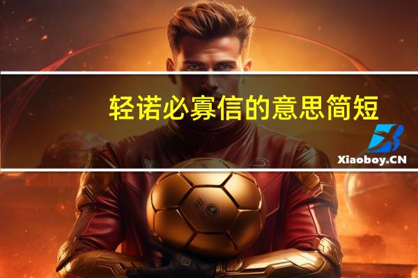 轻诺必寡信的意思简短（轻诺必寡信的意思）