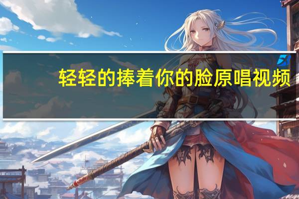 轻轻的捧着你的脸原唱视频（轻轻的捧着你的脸）