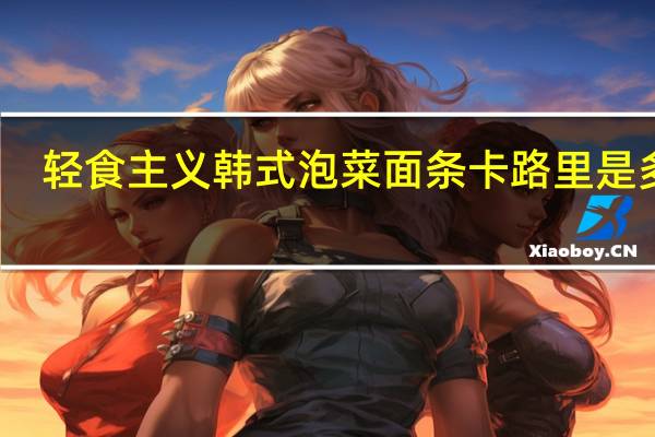 轻食主义 韩式泡菜面条卡路里是多少