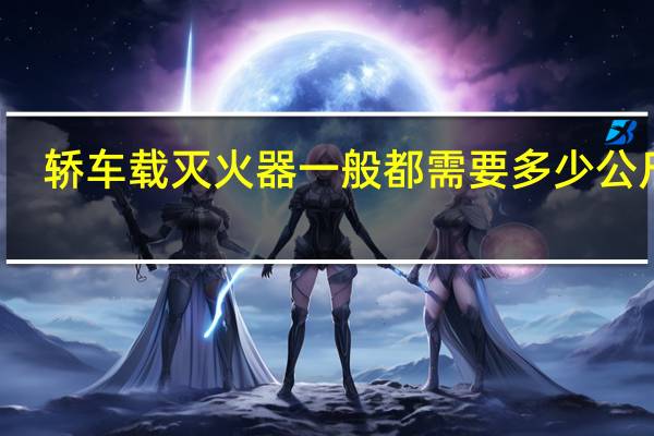 轿车载灭火器一般都需要多少公斤的（车载灭火器要求几公斤）
