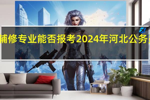 辅修专业能否报考2024年河北公务员考试