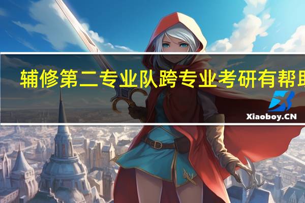 辅修第二专业队跨专业考研有帮助么