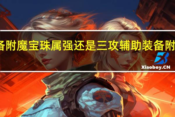 辅助装备附魔宝珠属强还是三攻 辅助装备附魔宝珠有哪些