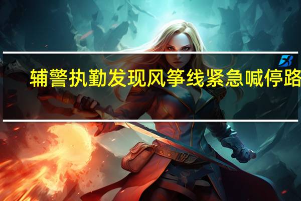 辅警执勤发现风筝线紧急喊停路人：“别过”喊到破音 到底什么情况呢