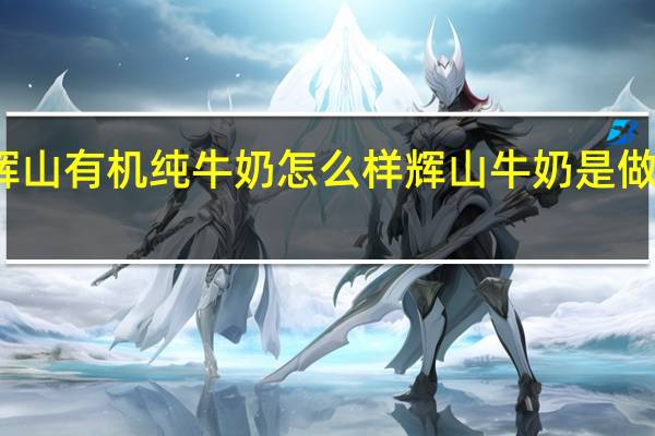 辉山有机纯牛奶怎么样 辉山牛奶是做什么的