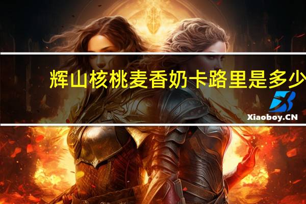 辉山 核桃麦香奶卡路里是多少