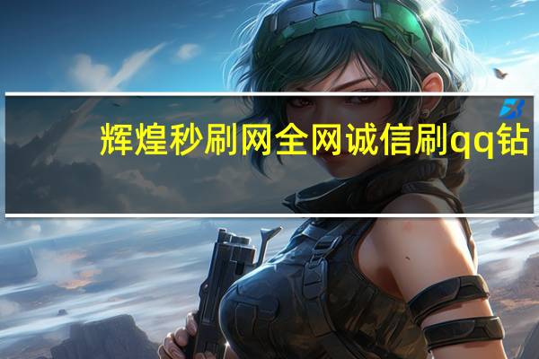 辉煌秒刷网 全网诚信刷qq钻(辉煌app7606)