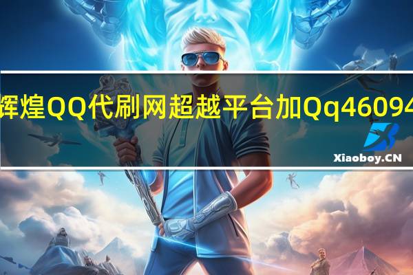 辉煌QQ代刷网 超越平台加Qq460943辉煌(辉煌刷吧)