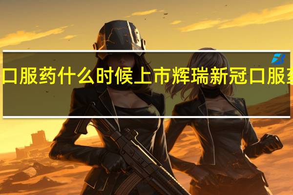 辉瑞新冠口服药什么时候上市 辉瑞新冠口服药是哪个国家的
