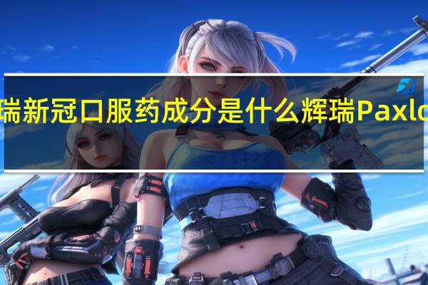 辉瑞新冠口服药成分是什么 辉瑞Paxlovid获批