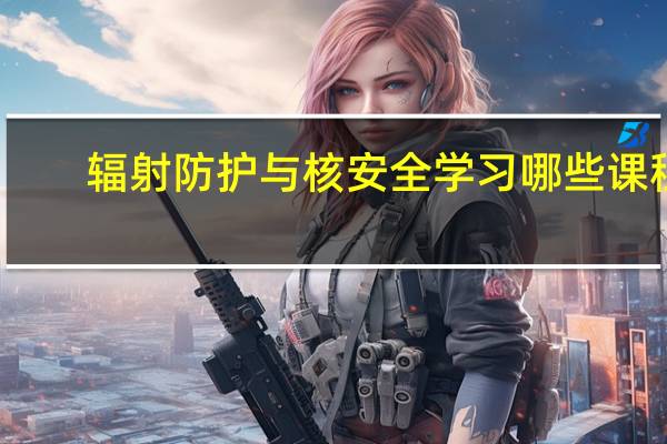 辐射防护与核安全学习哪些课程