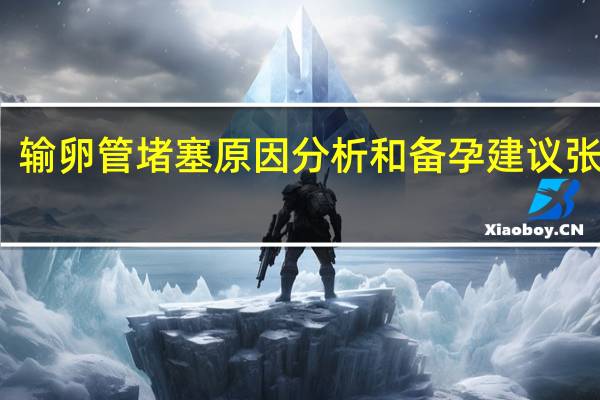 输卵管堵塞原因分析和备孕建议张医生（输卵管堵塞原因）