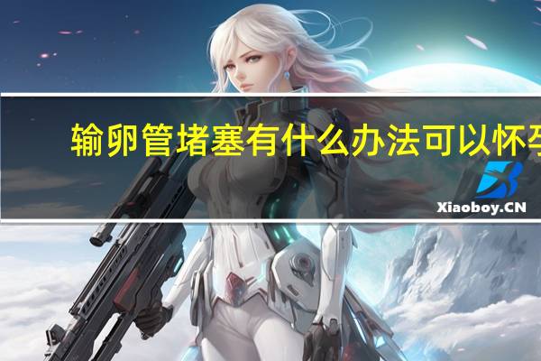 输卵管堵塞有什么办法可以怀孕（输卵管堵塞）