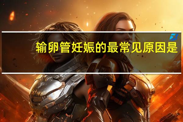 输卵管妊娠的最常见原因是（输卵管妊娠应立即手术治疗的是）