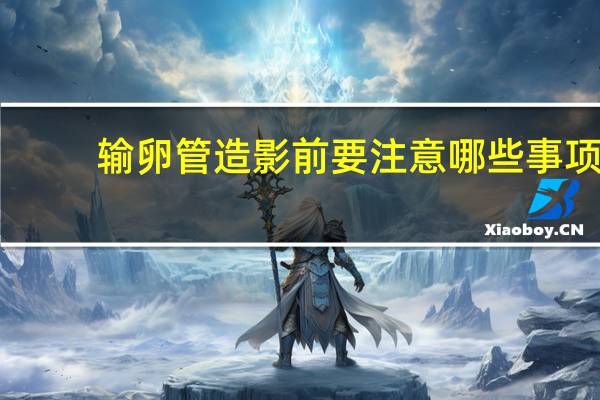 输卵管造影前要注意哪些事项（输卵管造影前检查注意事项）